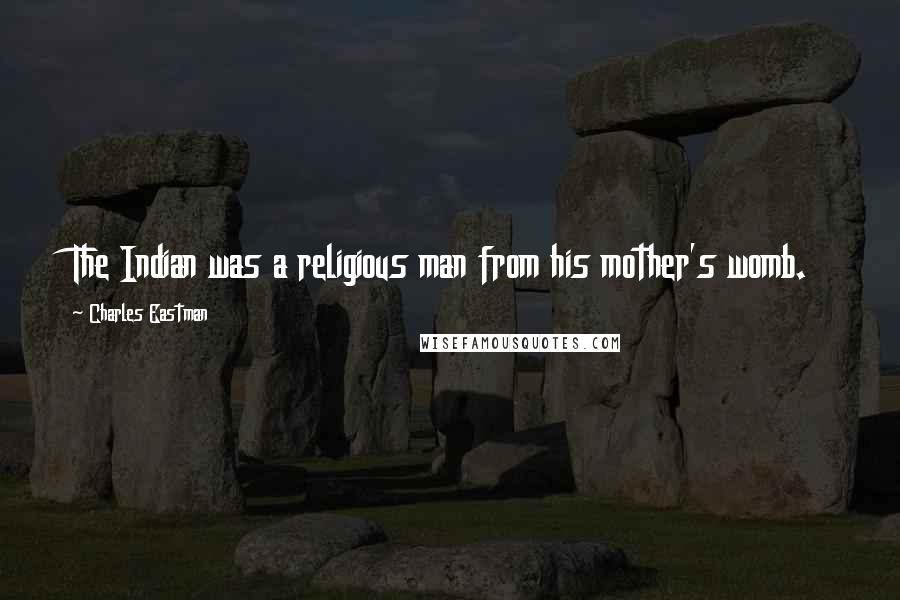 Charles Eastman Quotes: The Indian was a religious man from his mother's womb.