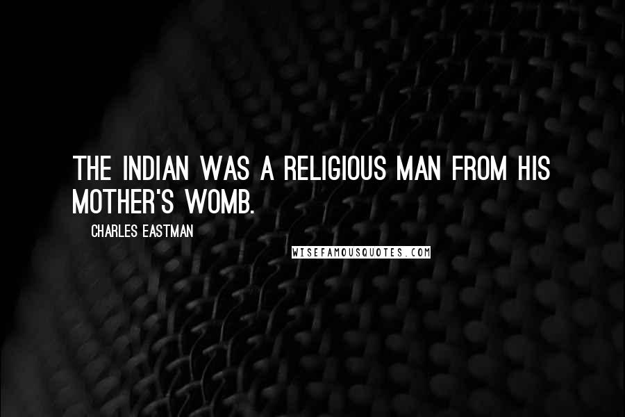Charles Eastman Quotes: The Indian was a religious man from his mother's womb.