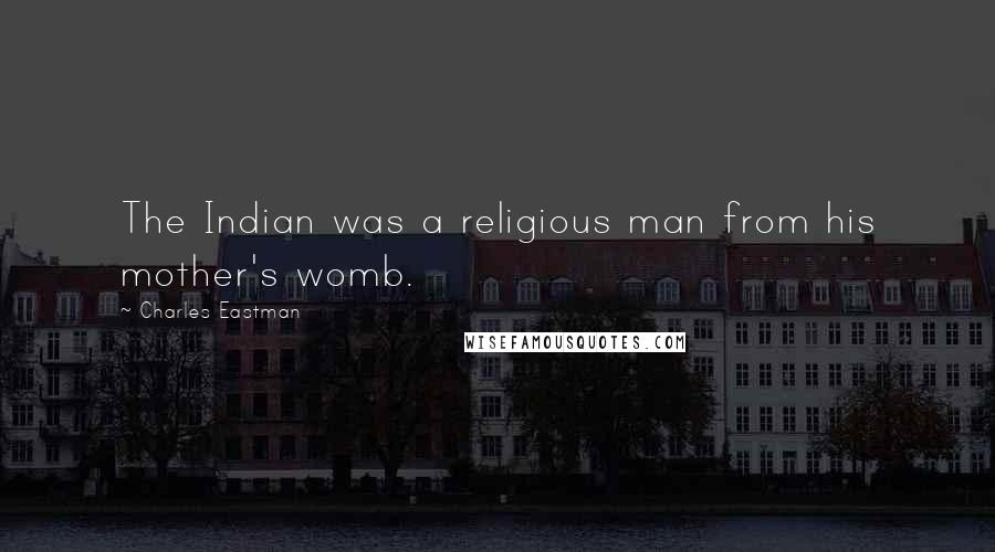 Charles Eastman Quotes: The Indian was a religious man from his mother's womb.