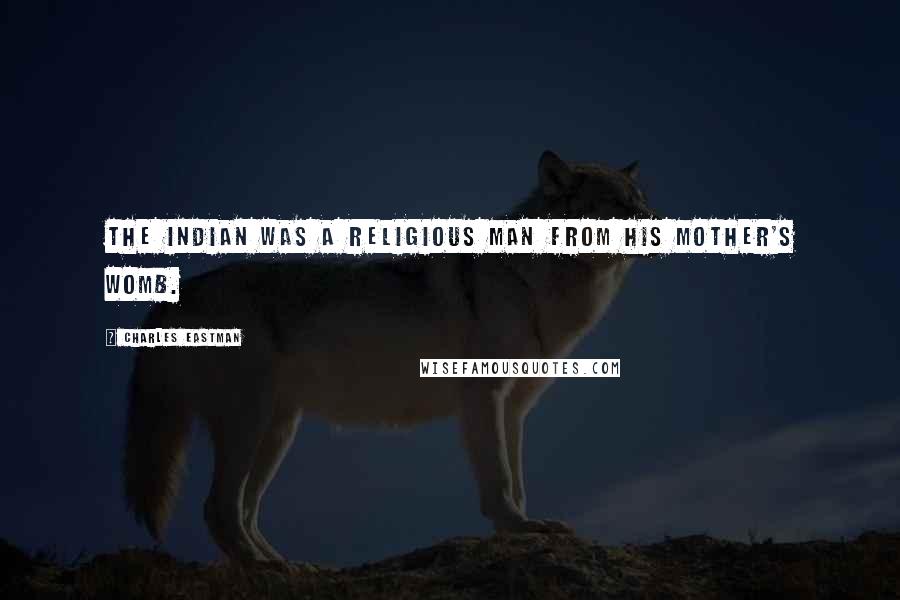 Charles Eastman Quotes: The Indian was a religious man from his mother's womb.
