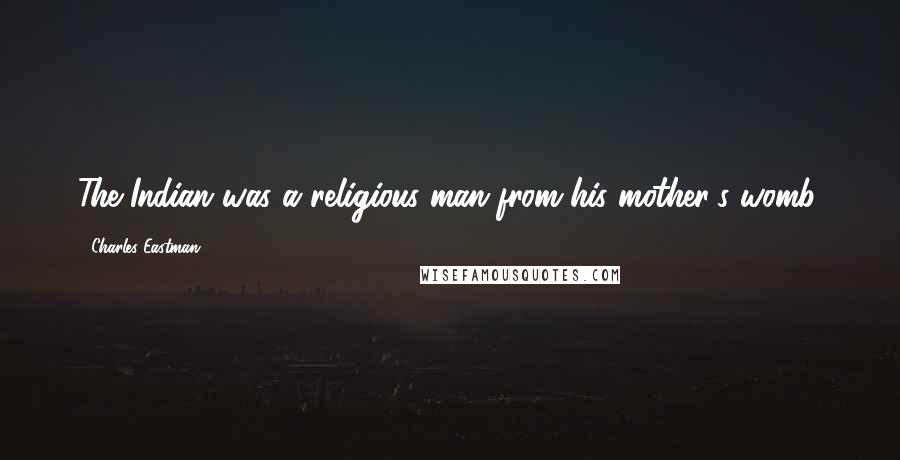 Charles Eastman Quotes: The Indian was a religious man from his mother's womb.