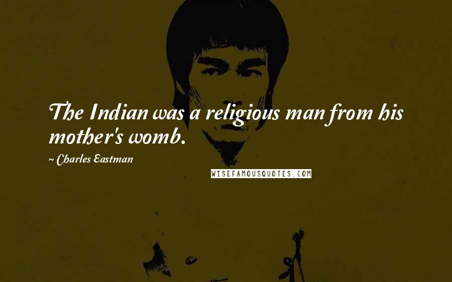 Charles Eastman Quotes: The Indian was a religious man from his mother's womb.