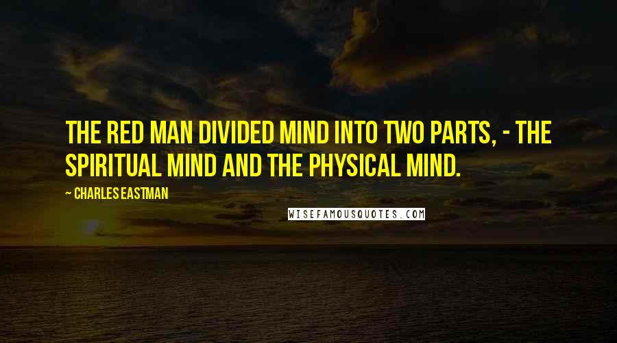 Charles Eastman Quotes: The red man divided mind into two parts, - the spiritual mind and the physical mind.