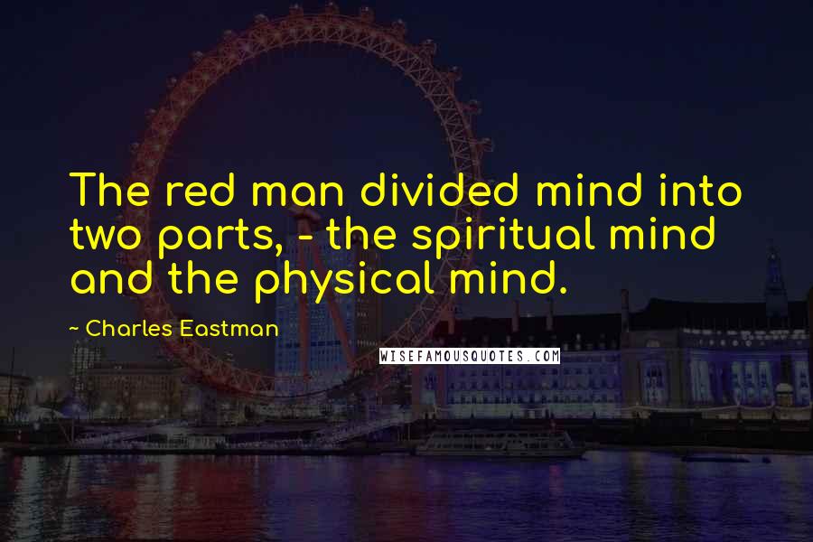 Charles Eastman Quotes: The red man divided mind into two parts, - the spiritual mind and the physical mind.