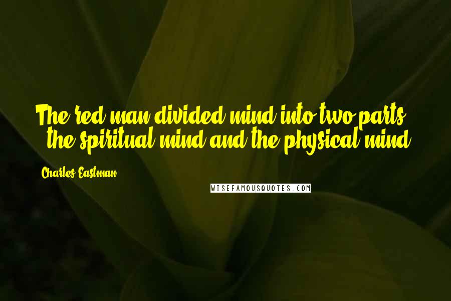 Charles Eastman Quotes: The red man divided mind into two parts, - the spiritual mind and the physical mind.
