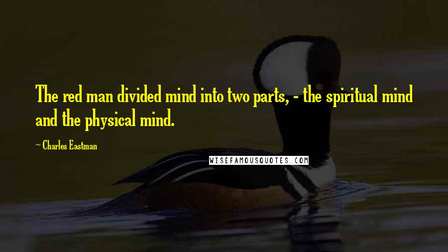 Charles Eastman Quotes: The red man divided mind into two parts, - the spiritual mind and the physical mind.