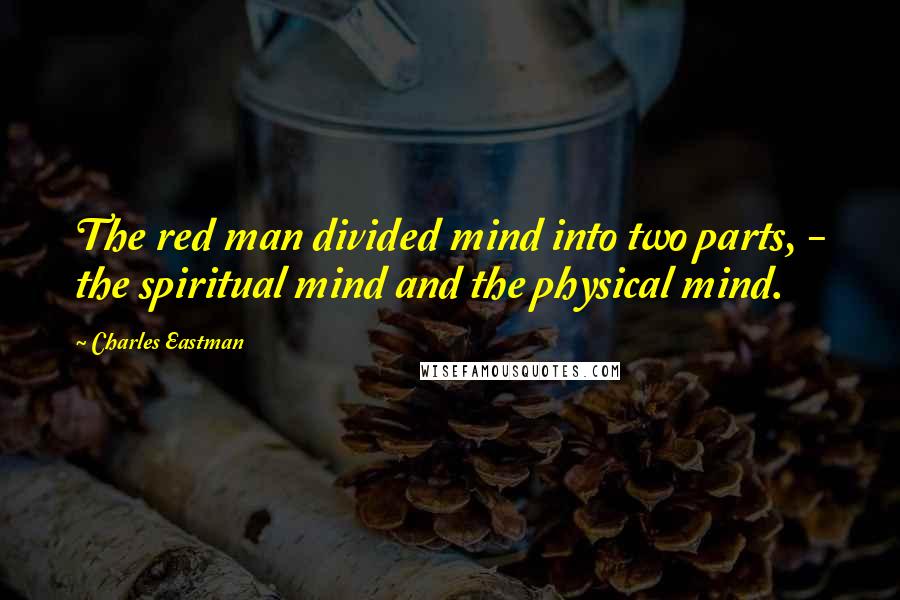 Charles Eastman Quotes: The red man divided mind into two parts, - the spiritual mind and the physical mind.
