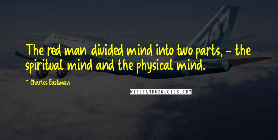 Charles Eastman Quotes: The red man divided mind into two parts, - the spiritual mind and the physical mind.