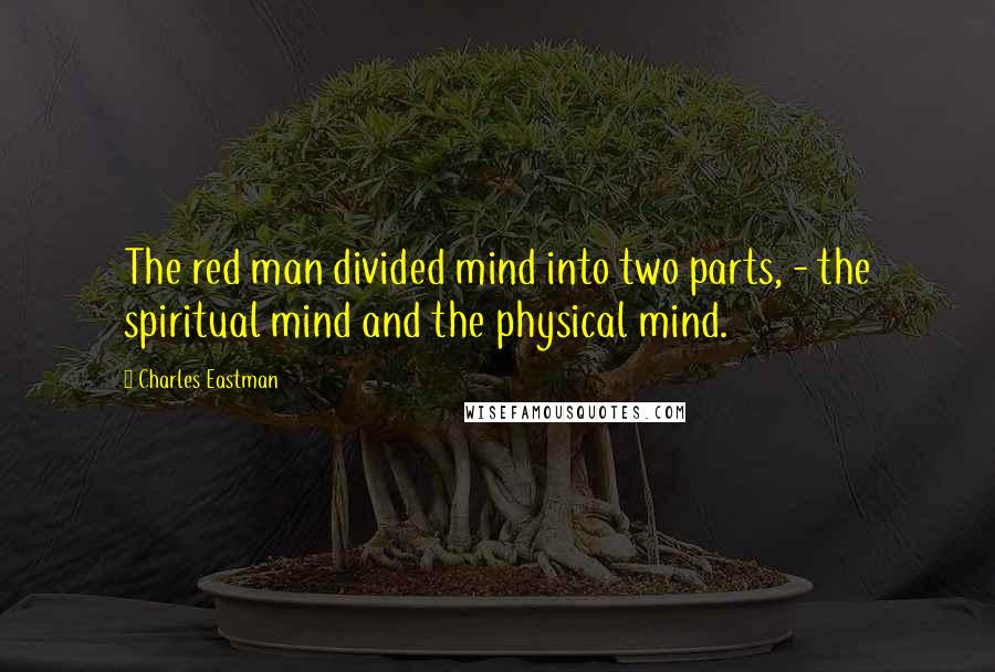 Charles Eastman Quotes: The red man divided mind into two parts, - the spiritual mind and the physical mind.