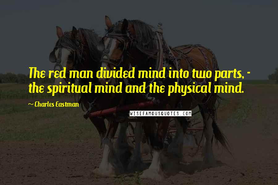 Charles Eastman Quotes: The red man divided mind into two parts, - the spiritual mind and the physical mind.