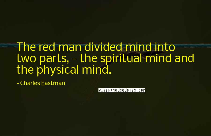 Charles Eastman Quotes: The red man divided mind into two parts, - the spiritual mind and the physical mind.