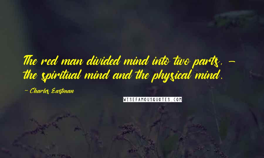 Charles Eastman Quotes: The red man divided mind into two parts, - the spiritual mind and the physical mind.