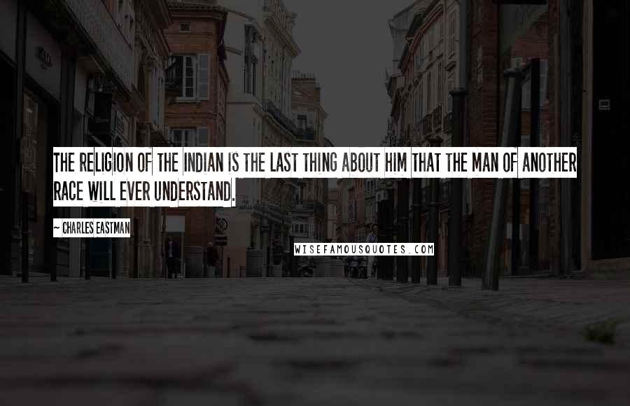Charles Eastman Quotes: The religion of the Indian is the last thing about him that the man of another race will ever understand.