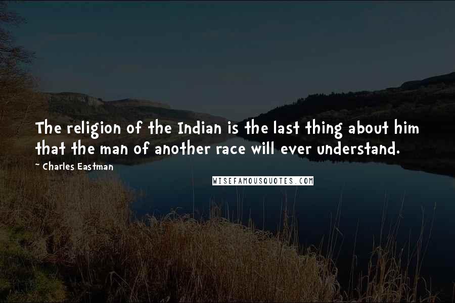 Charles Eastman Quotes: The religion of the Indian is the last thing about him that the man of another race will ever understand.