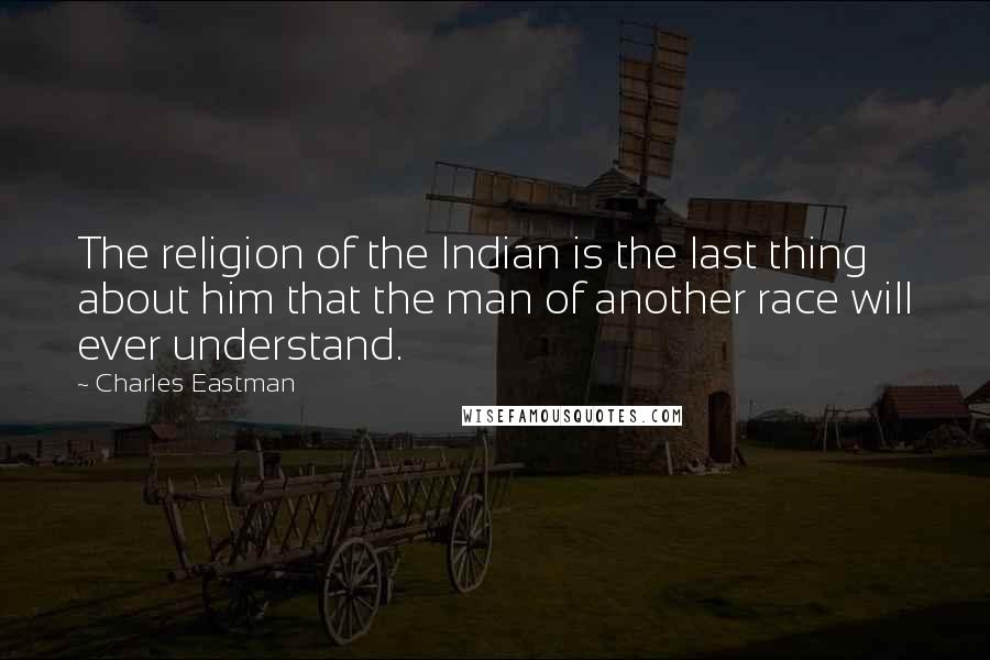 Charles Eastman Quotes: The religion of the Indian is the last thing about him that the man of another race will ever understand.