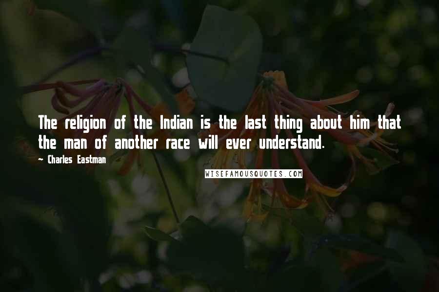 Charles Eastman Quotes: The religion of the Indian is the last thing about him that the man of another race will ever understand.