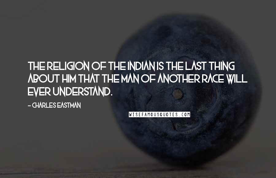 Charles Eastman Quotes: The religion of the Indian is the last thing about him that the man of another race will ever understand.