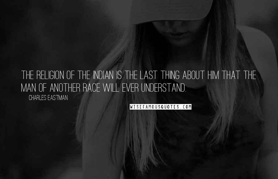 Charles Eastman Quotes: The religion of the Indian is the last thing about him that the man of another race will ever understand.