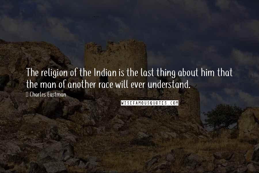 Charles Eastman Quotes: The religion of the Indian is the last thing about him that the man of another race will ever understand.