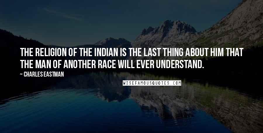 Charles Eastman Quotes: The religion of the Indian is the last thing about him that the man of another race will ever understand.