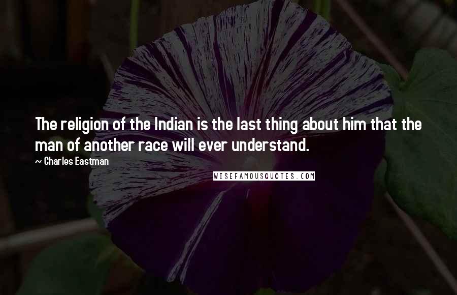 Charles Eastman Quotes: The religion of the Indian is the last thing about him that the man of another race will ever understand.