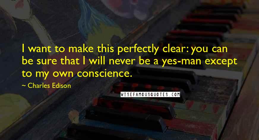 Charles Edison Quotes: I want to make this perfectly clear: you can be sure that I will never be a yes-man except to my own conscience.