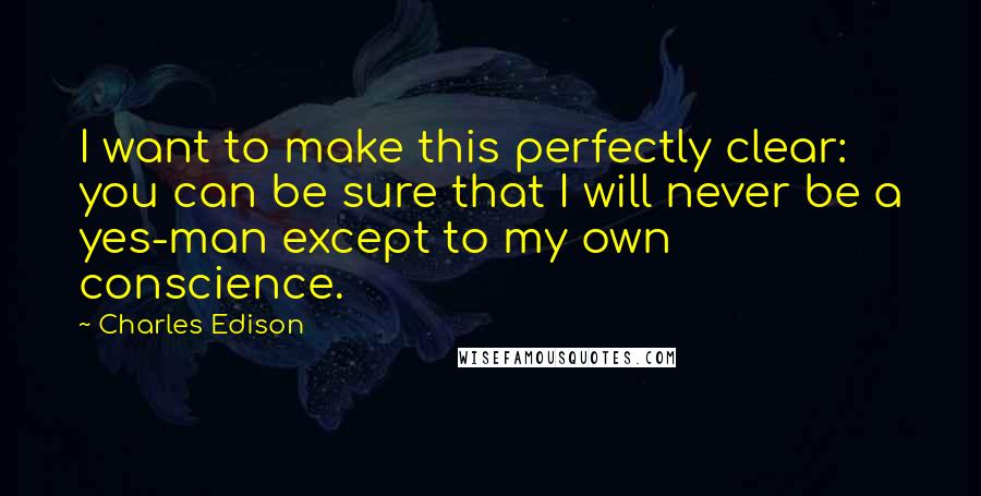 Charles Edison Quotes: I want to make this perfectly clear: you can be sure that I will never be a yes-man except to my own conscience.