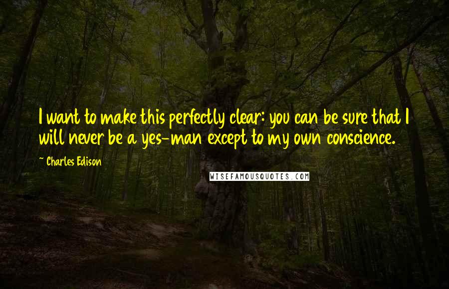 Charles Edison Quotes: I want to make this perfectly clear: you can be sure that I will never be a yes-man except to my own conscience.