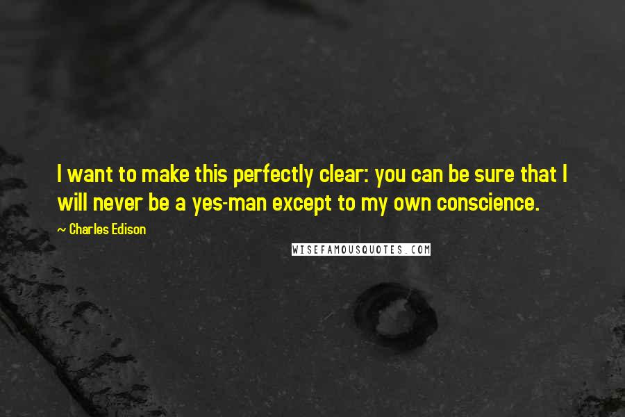 Charles Edison Quotes: I want to make this perfectly clear: you can be sure that I will never be a yes-man except to my own conscience.