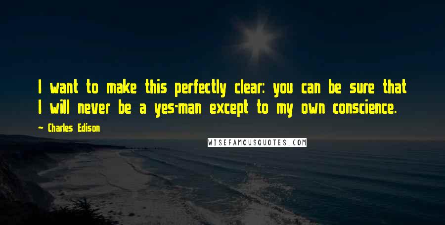 Charles Edison Quotes: I want to make this perfectly clear: you can be sure that I will never be a yes-man except to my own conscience.