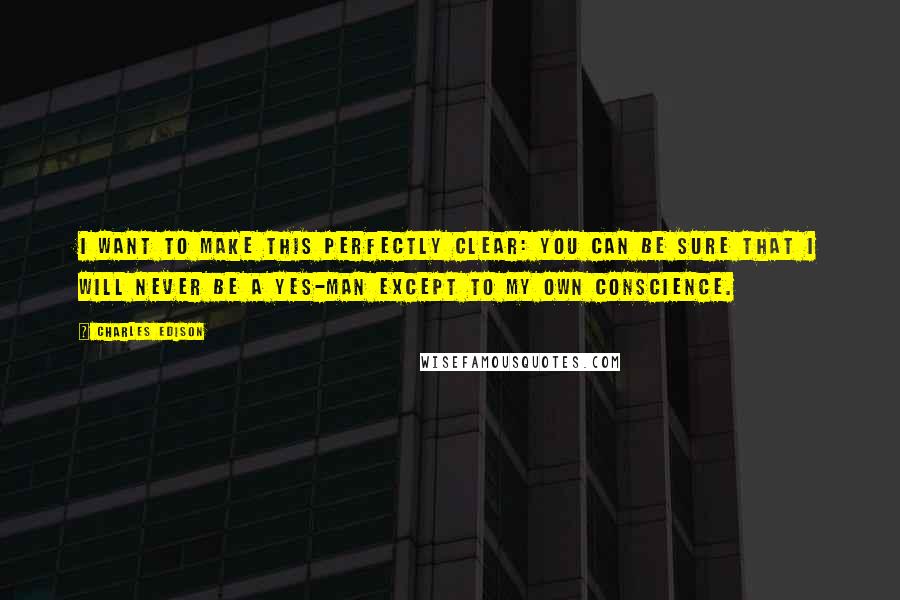 Charles Edison Quotes: I want to make this perfectly clear: you can be sure that I will never be a yes-man except to my own conscience.