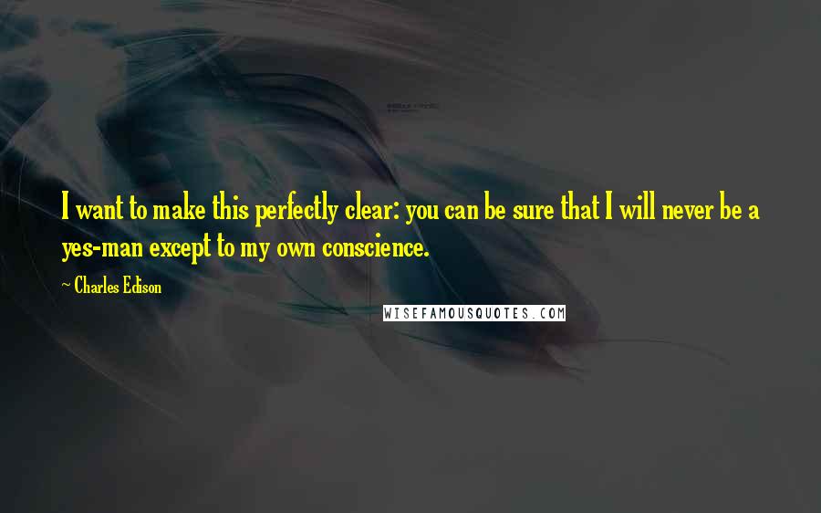 Charles Edison Quotes: I want to make this perfectly clear: you can be sure that I will never be a yes-man except to my own conscience.