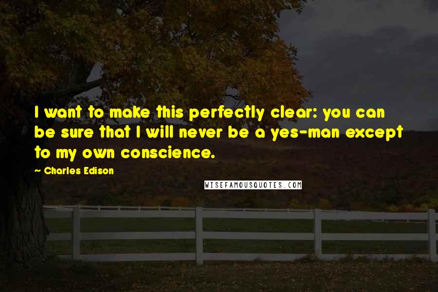 Charles Edison Quotes: I want to make this perfectly clear: you can be sure that I will never be a yes-man except to my own conscience.