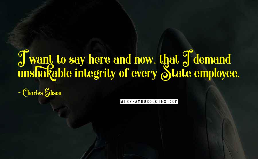 Charles Edison Quotes: I want to say here and now, that I demand unshakable integrity of every State employee.