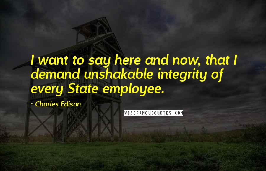 Charles Edison Quotes: I want to say here and now, that I demand unshakable integrity of every State employee.