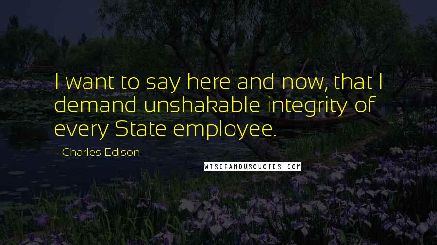 Charles Edison Quotes: I want to say here and now, that I demand unshakable integrity of every State employee.