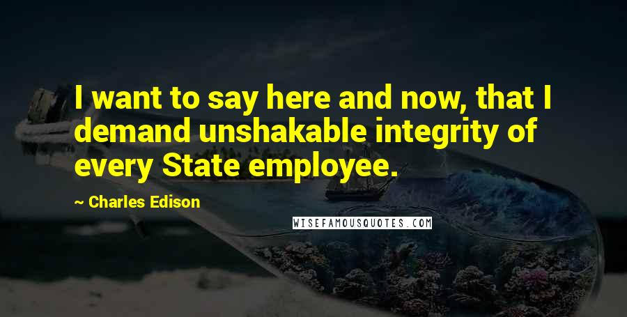 Charles Edison Quotes: I want to say here and now, that I demand unshakable integrity of every State employee.