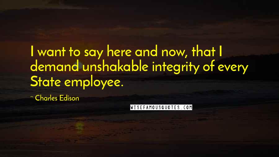 Charles Edison Quotes: I want to say here and now, that I demand unshakable integrity of every State employee.