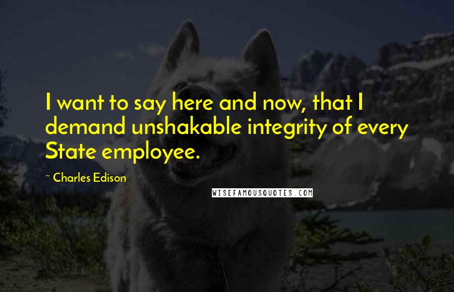 Charles Edison Quotes: I want to say here and now, that I demand unshakable integrity of every State employee.