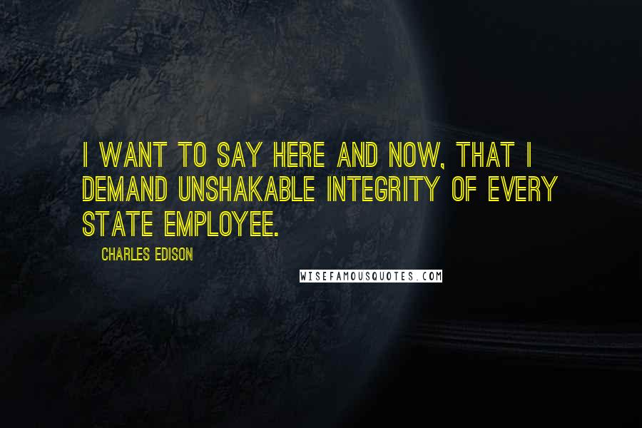 Charles Edison Quotes: I want to say here and now, that I demand unshakable integrity of every State employee.