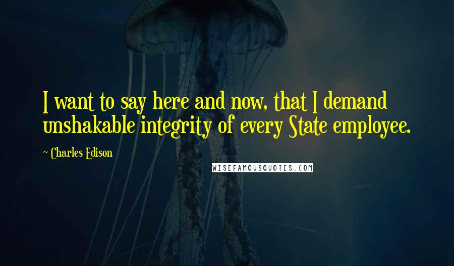 Charles Edison Quotes: I want to say here and now, that I demand unshakable integrity of every State employee.