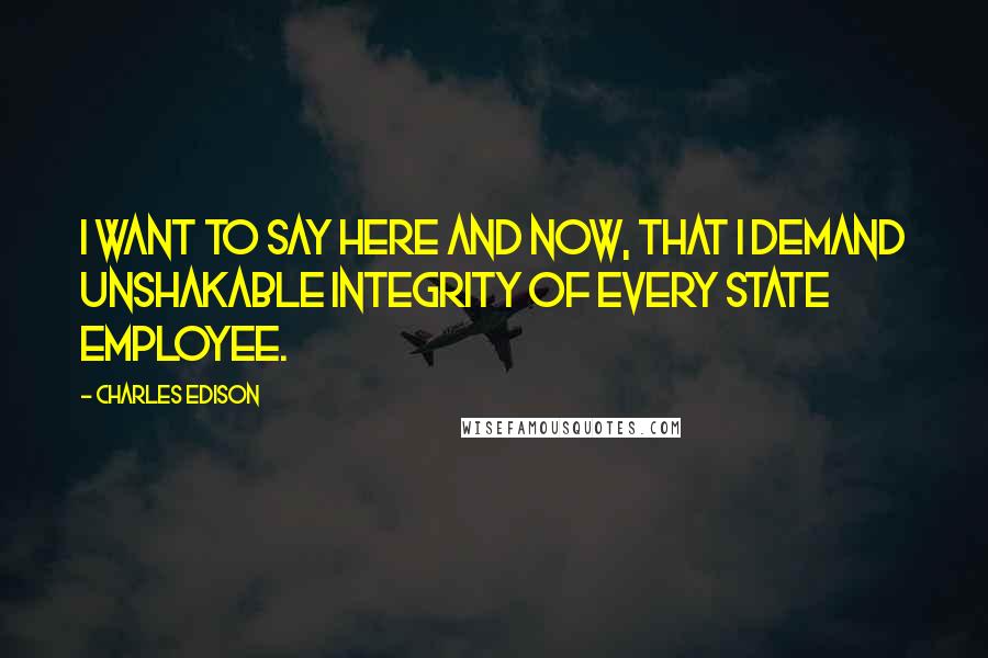 Charles Edison Quotes: I want to say here and now, that I demand unshakable integrity of every State employee.