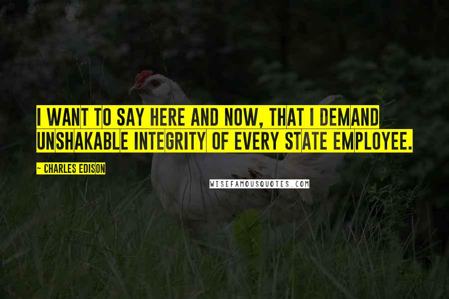 Charles Edison Quotes: I want to say here and now, that I demand unshakable integrity of every State employee.