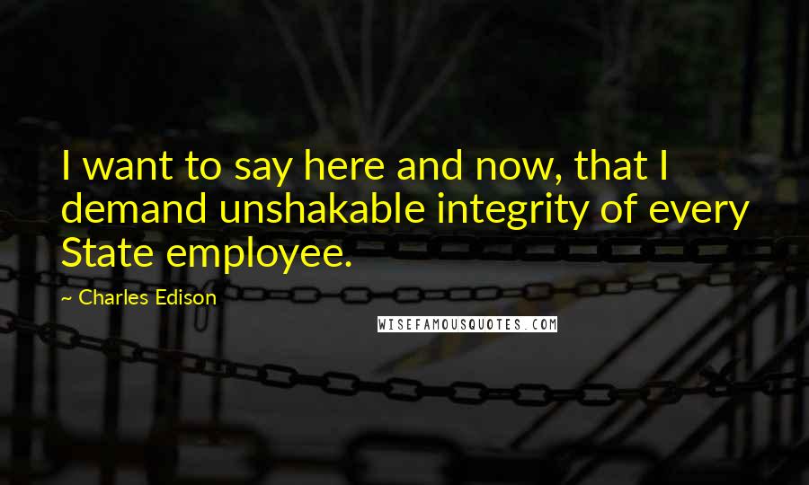 Charles Edison Quotes: I want to say here and now, that I demand unshakable integrity of every State employee.