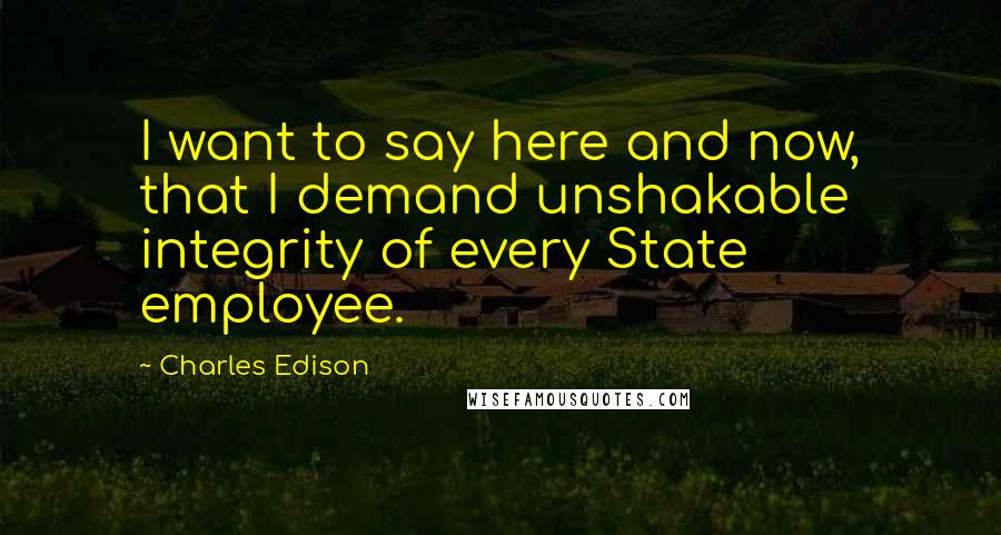 Charles Edison Quotes: I want to say here and now, that I demand unshakable integrity of every State employee.