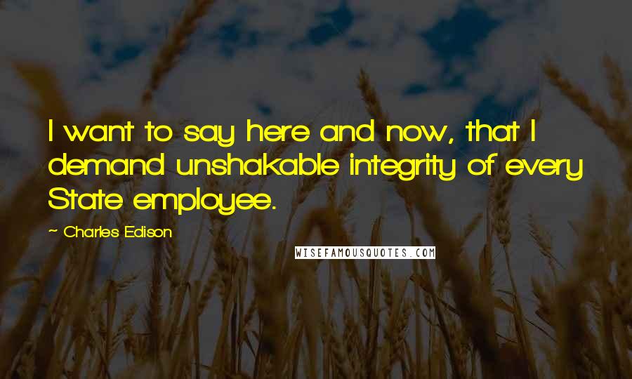Charles Edison Quotes: I want to say here and now, that I demand unshakable integrity of every State employee.