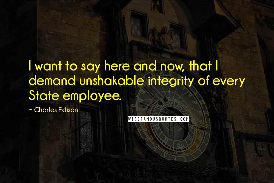 Charles Edison Quotes: I want to say here and now, that I demand unshakable integrity of every State employee.