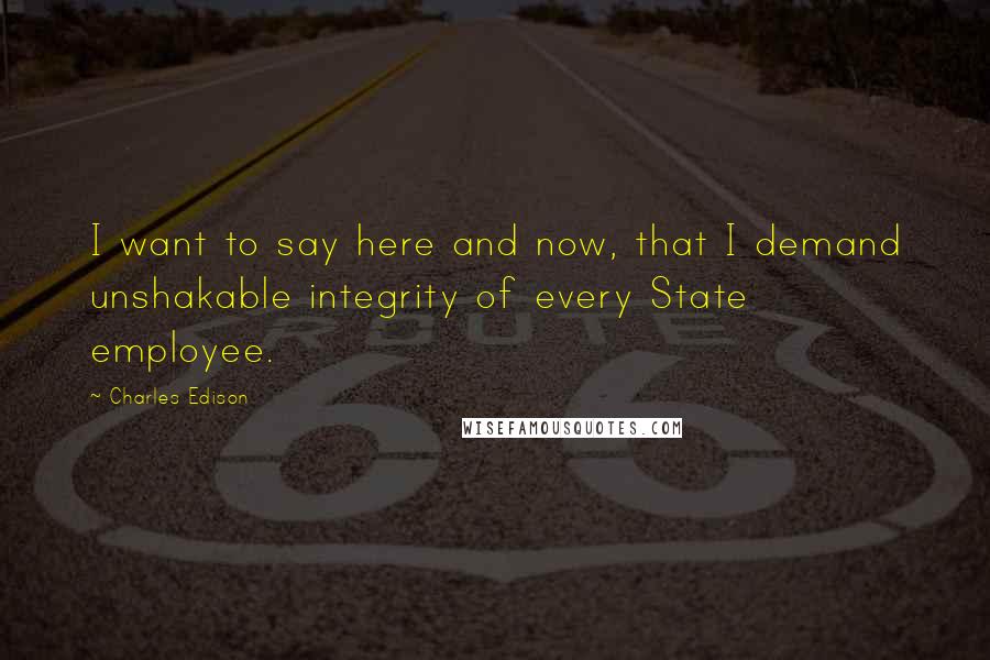 Charles Edison Quotes: I want to say here and now, that I demand unshakable integrity of every State employee.