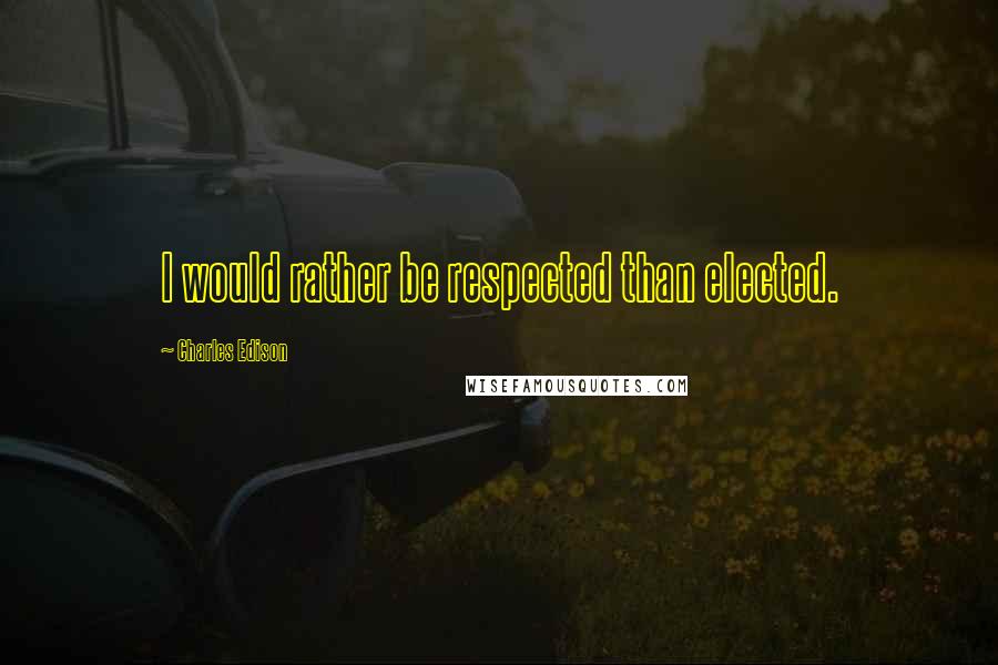 Charles Edison Quotes: I would rather be respected than elected.