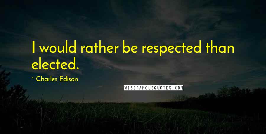 Charles Edison Quotes: I would rather be respected than elected.